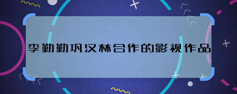 李勤勤鞏漢林合作的影視作品 李勤勤鞏漢林合作過什么劇