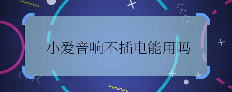 小愛音響不插電能用嗎 小愛音響能不插電使用嗎