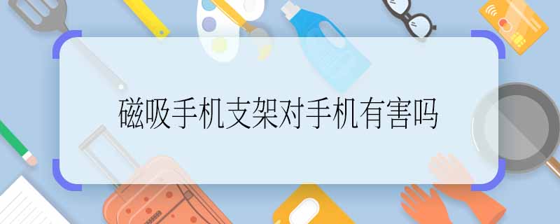 磁吸手機(jī)支架對手機(jī)有害嗎 磁吸手機(jī)支架對手機(jī)是否有影響