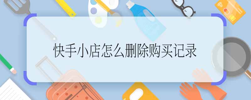 快手小店怎么删除购买记录 快手小店删除购买记录的方法