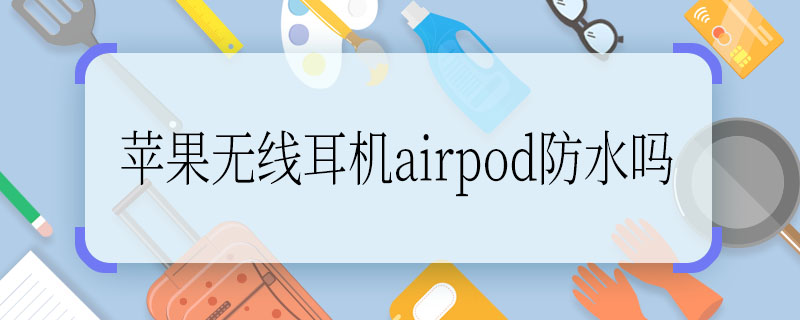 苹果无线耳机airpod防水吗 苹果无线耳机airpod能够防水吗