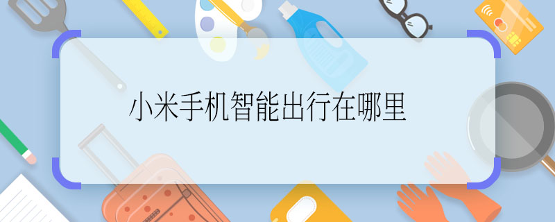 小米手机智能出行在哪里 小米手机智能出行在哪里啊