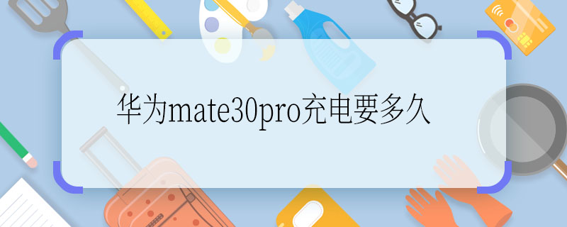 華為mate30pro充電要多久 華為mate30pro充電需要多久