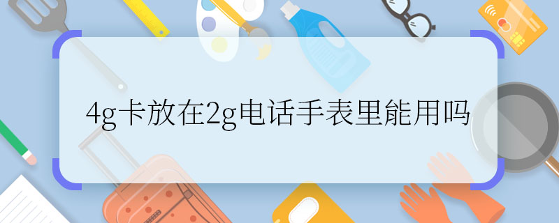 4g卡放在2g电话手表里能用吗 2g电话手表里能用4g卡吗