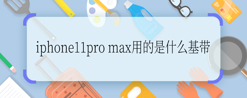 iphone11pro max用的是什么基带 iphone11pro max用的是哪种基带