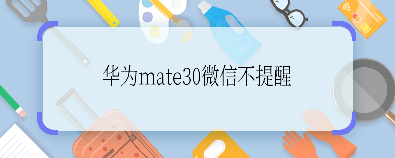 华为mate30微信不提醒 华为mate30微信不提醒的原因是什么