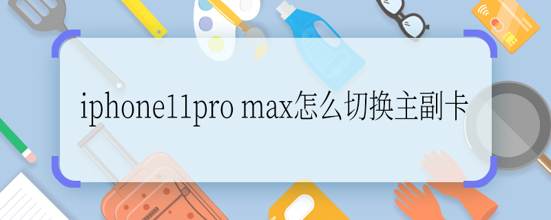 iphone11pro max怎么切换主副卡 iphone11pro max如何切换主副卡