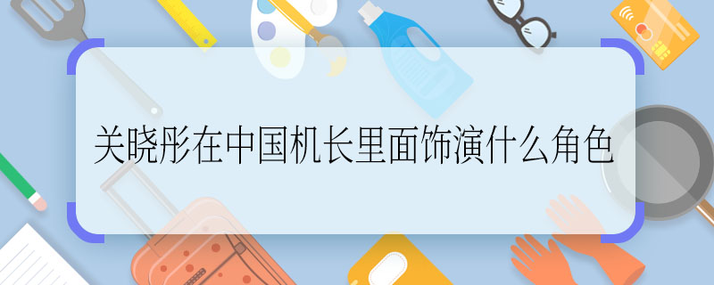 关晓彤在《中国机长》里面饰演什么角色 关晓彤在《中国机长》里面饰演的什么角色