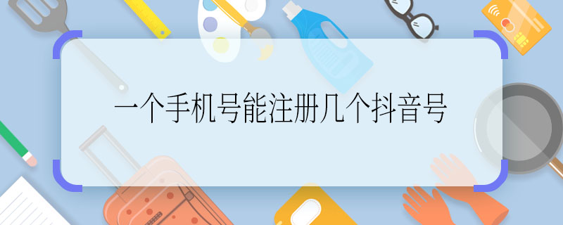 一個手機(jī)號能注冊幾個抖音號  一個手機(jī)號可以注冊幾個抖音號