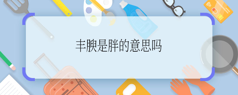 丰腴是胖的意思吗 丰腴是不是胖的意思