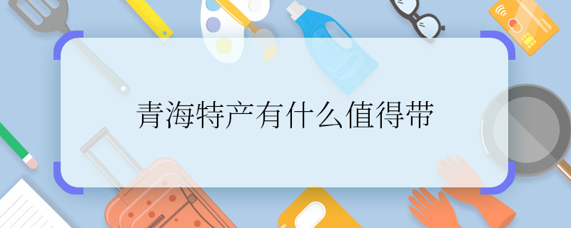 青海特产有什么值得带 青海有什么特产