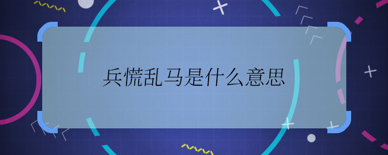 兵慌乱马是什么意思 兵慌乱马意思是什么