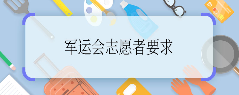 军运会志愿者要求 军运会志愿者要求是什么
