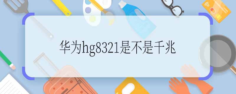 华为hg8321是不是千兆 华为hg8321是千兆手机吗