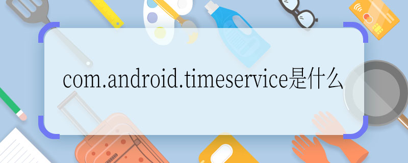 com.android.timeservice是什么  com.android.timeservice意思