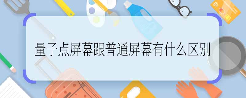 量子点屏幕跟普通屏幕有什么区别 量子点屏幕跟普通屏幕的区别是什么