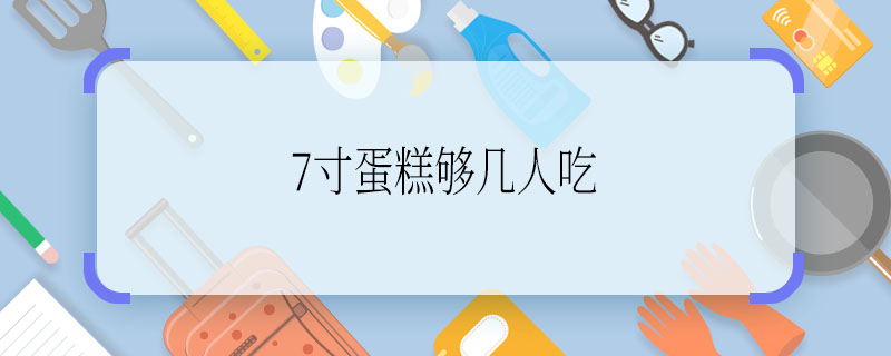 7寸蛋糕夠幾個人吃 7寸蛋糕幾個人吃