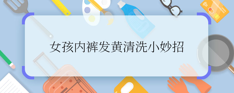 女孩内裤发黄清洗小妙招 内裤发黄如何清洗