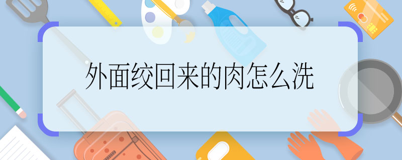 外面絞回來的肉怎么洗 從外面絞回來的肉該如何清洗