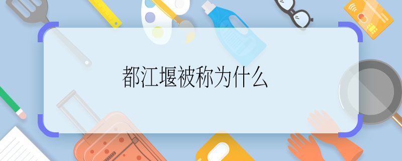 都江堰被稱為什么 都江堰被稱為啥