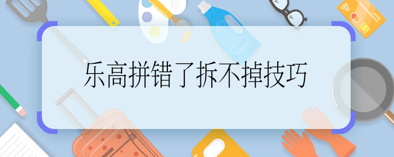 樂高拼錯(cuò)了拆不掉技巧 樂高拼錯(cuò)了拆不掉怎么辦