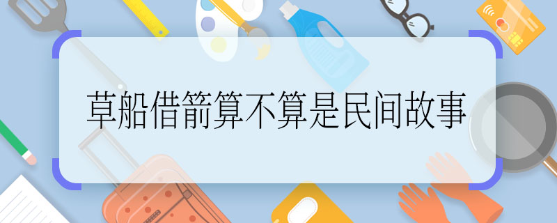 草船借箭算不算是民間故事 草船借箭是民間故事嗎