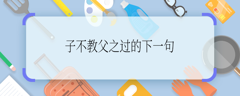 子不教父之过的下一句 子不教父之过的下一句是什么