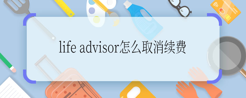 life advisor怎么取消續(xù)費(fèi)  life advisor咋取消續(xù)費(fèi)