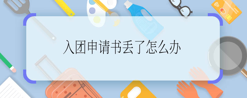 入團(tuán)申請書丟了怎么辦 入團(tuán)申請書丟了怎么解決