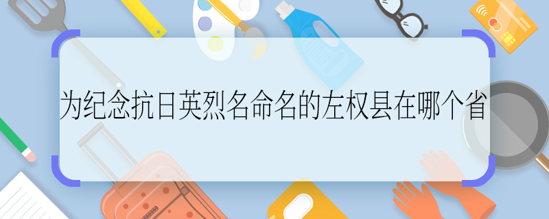 为纪念抗日英烈名命名的左权县在哪个省 为纪念抗日英烈名命名的左权县在哪里