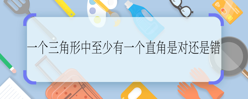 一個(gè)三角形中至少有一個(gè)直角是對(duì)還是錯(cuò) 一個(gè)三角形中至少有一個(gè)直角是對(duì)的還是錯(cuò)的