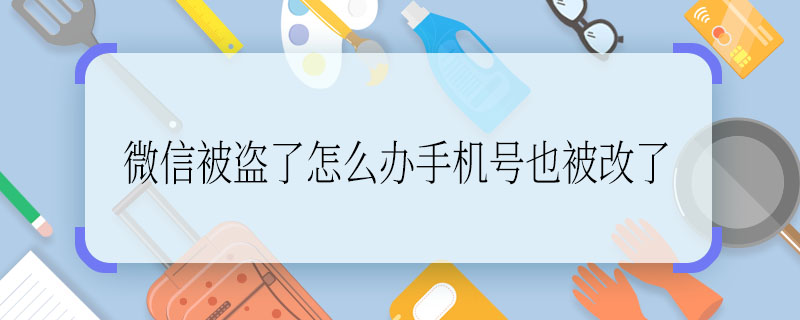 微信被盜了怎么辦手機號也被改了 微信被盜、手機號也被改怎么辦