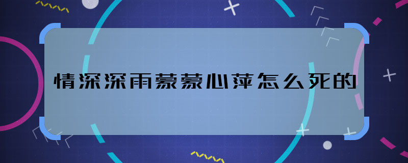 情深深雨蒙蒙心萍怎么死的 情深深雨蒙蒙心萍活了多少歲