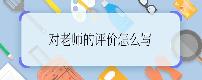 对老师的评价怎么写 对老师的评价该从哪些方面写