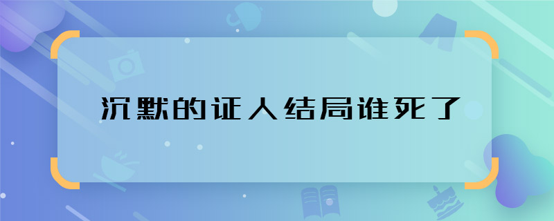 沉默的证人结局谁死了 沉默的证人电视剧结局