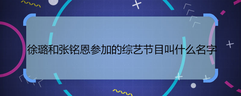 徐璐和張銘恩參加的綜藝節(jié)目叫什么名字 徐璐和張銘恩的綜藝