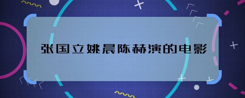 張國(guó)立姚晨陳赫演的電影 張國(guó)立姚晨陳赫共同主演什么電影