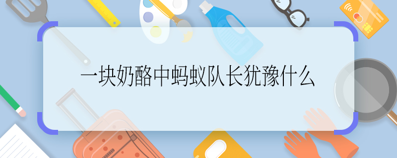 ​《一块奶酪》中蚂蚁队长犹豫什么 ​《一块奶酪》中蚂蚁队长犹豫的是什么