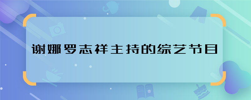 謝娜羅志祥主持的綜藝節(jié)目 謝娜羅志祥共同主持的綜藝叫什么