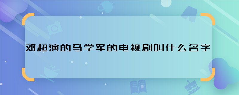 鄧超演的馬學(xué)軍的電視劇叫什么名字 鄧超飾馬學(xué)軍是哪部電視劇