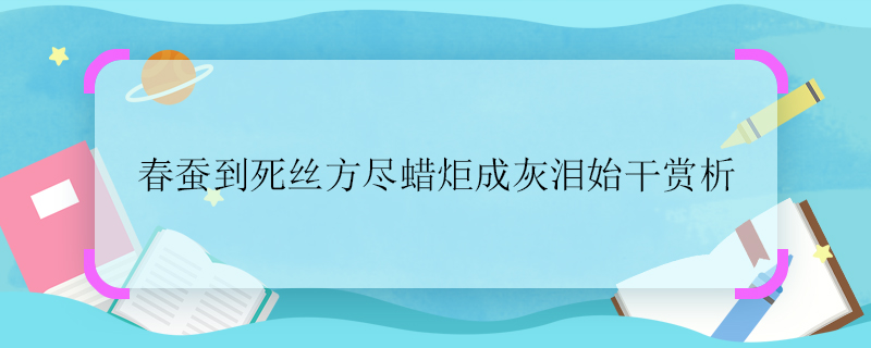 春蠶到死絲方盡蠟炬成灰淚始干賞析 春蠶到死絲方盡蠟炬成灰淚始干鑒賞