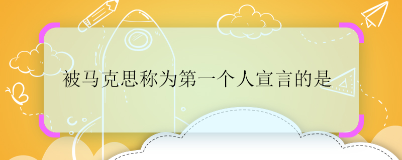 被马克思称为第一个人宣言的是 第一个人宣言的是
