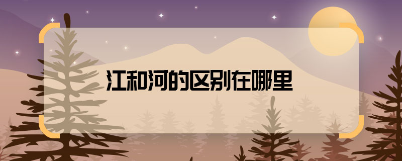 江和河的區(qū)別在哪里 如何區(qū)分江和河