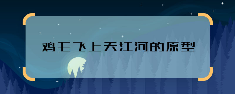 鸡毛飞上天江河的原型 鸡毛飞上天江河有原型吗