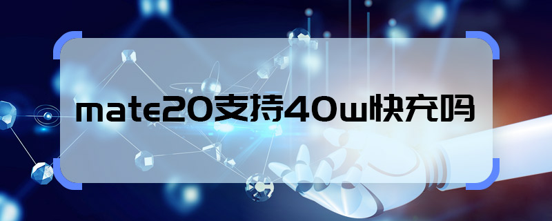 mate20支持40w快充吗 mate20有40w快充吗