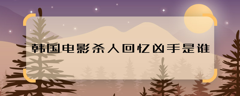 韓國電影殺人回憶兇手是誰 韓國電影殺人回憶兇手找到了嗎