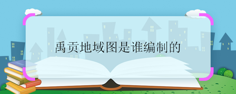 禹贡地域图是谁编制的 禹贡地域图编制者