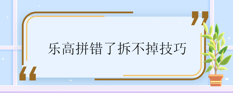 樂高拼錯(cuò)了拆不掉技巧 樂高拼錯(cuò)了拆不掉怎么辦	