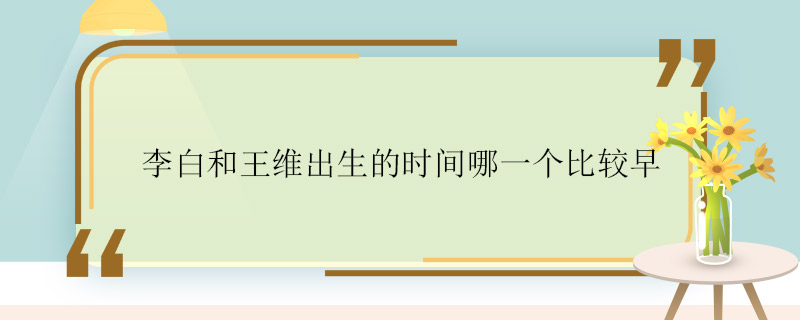 李白和王维出生的时间哪一个比较早 李白和王维谁比较早出生