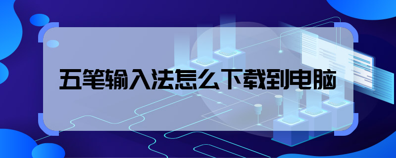五笔输入法怎么下载到电脑 五笔输入法怎样下载到电脑